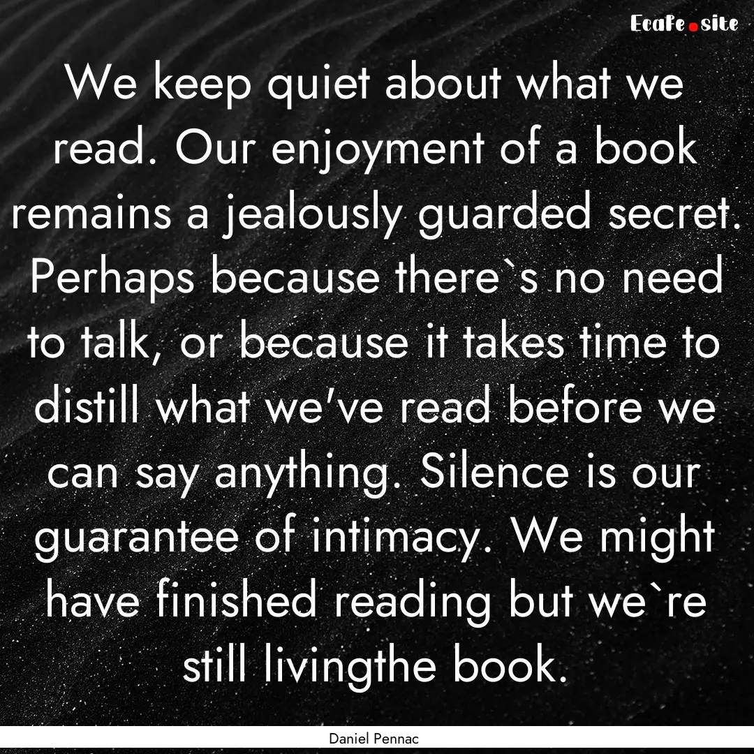 We keep quiet about what we read. Our enjoyment.... : Quote by Daniel Pennac