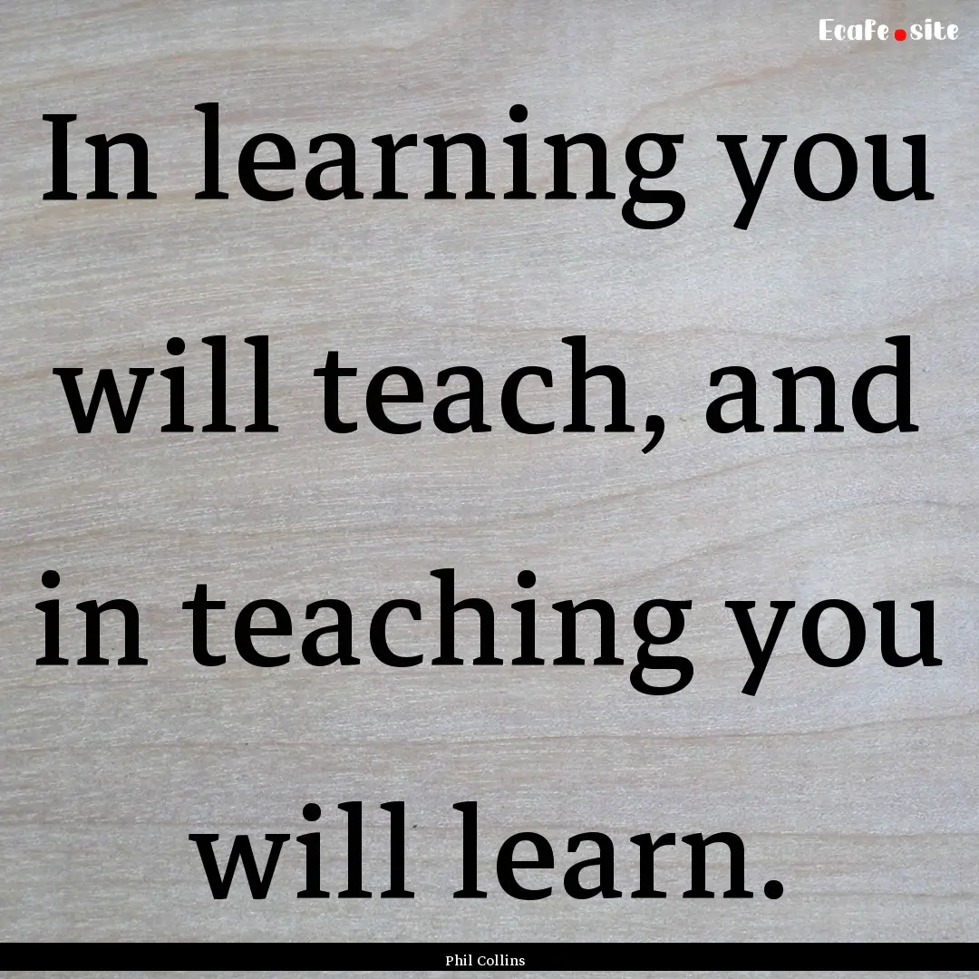 In learning you will teach, and in teaching.... : Quote by Phil Collins