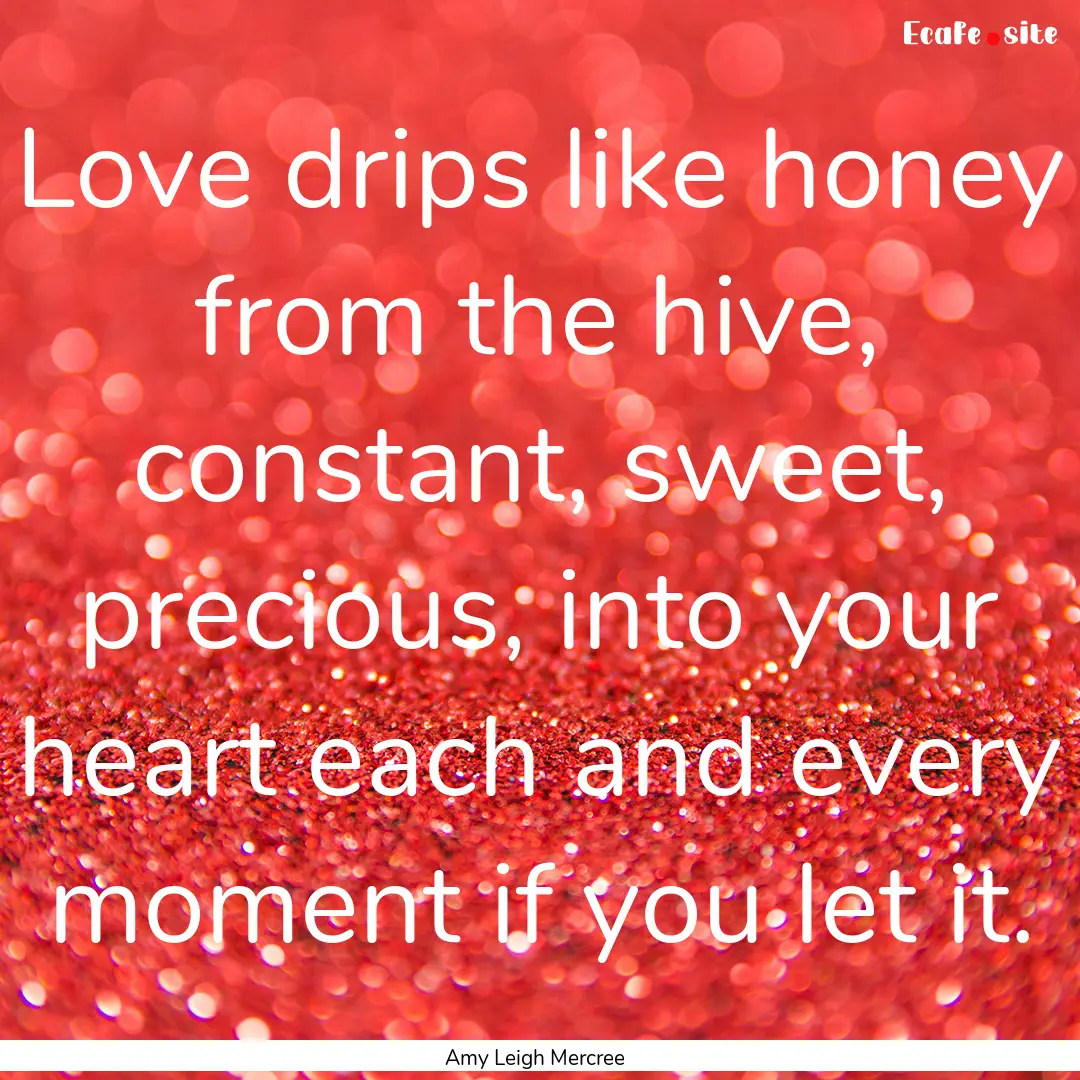 Love drips like honey from the hive, constant,.... : Quote by Amy Leigh Mercree