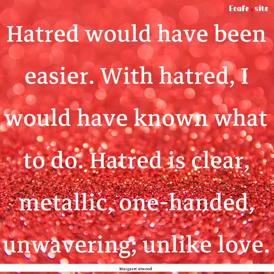 Hatred would have been easier. With hatred,.... : Quote by Margaret Atwood