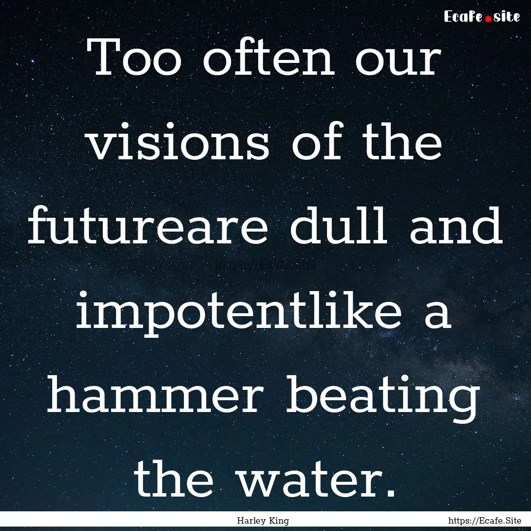 Too often our visions of the futureare dull.... : Quote by Harley King