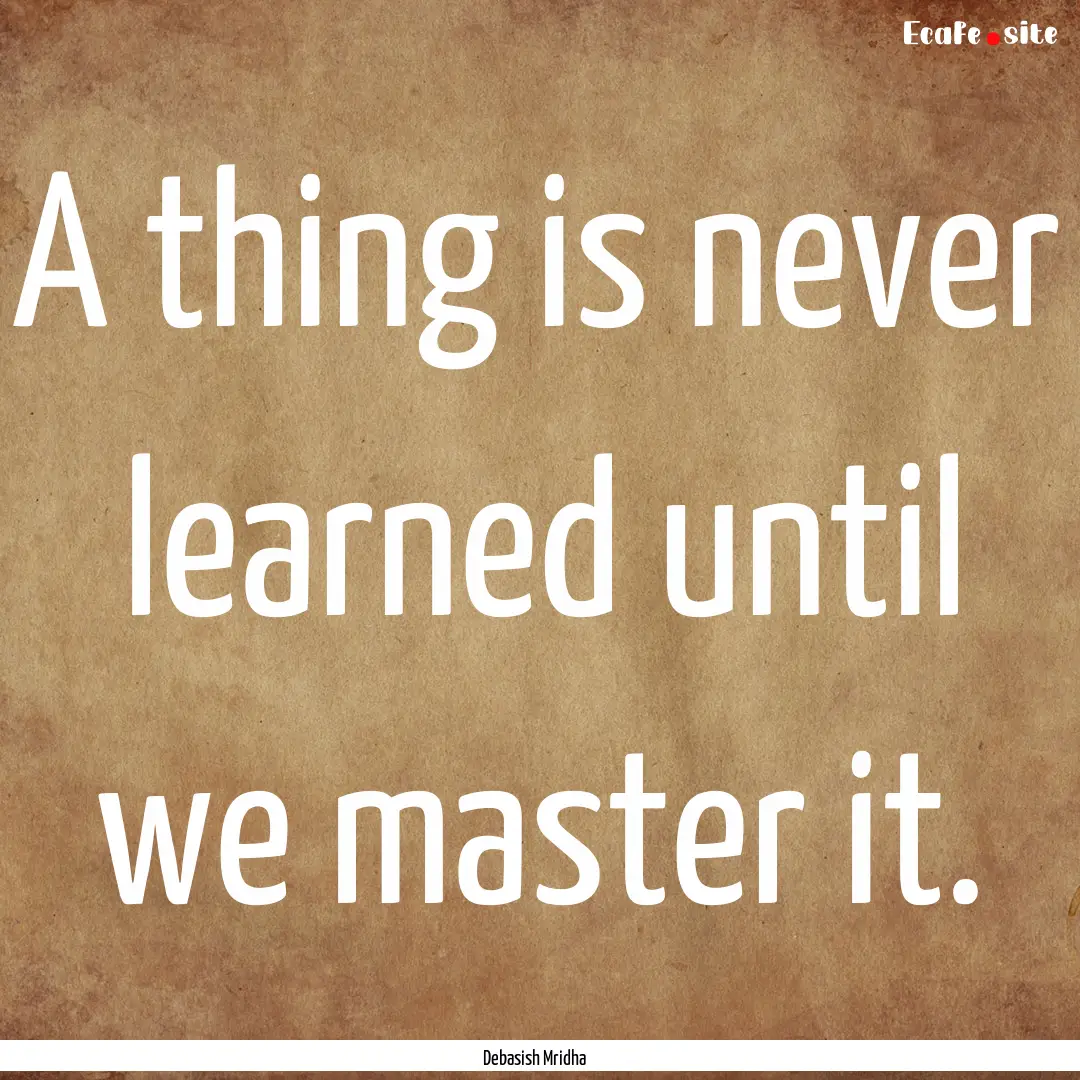 A thing is never learned until we master.... : Quote by Debasish Mridha