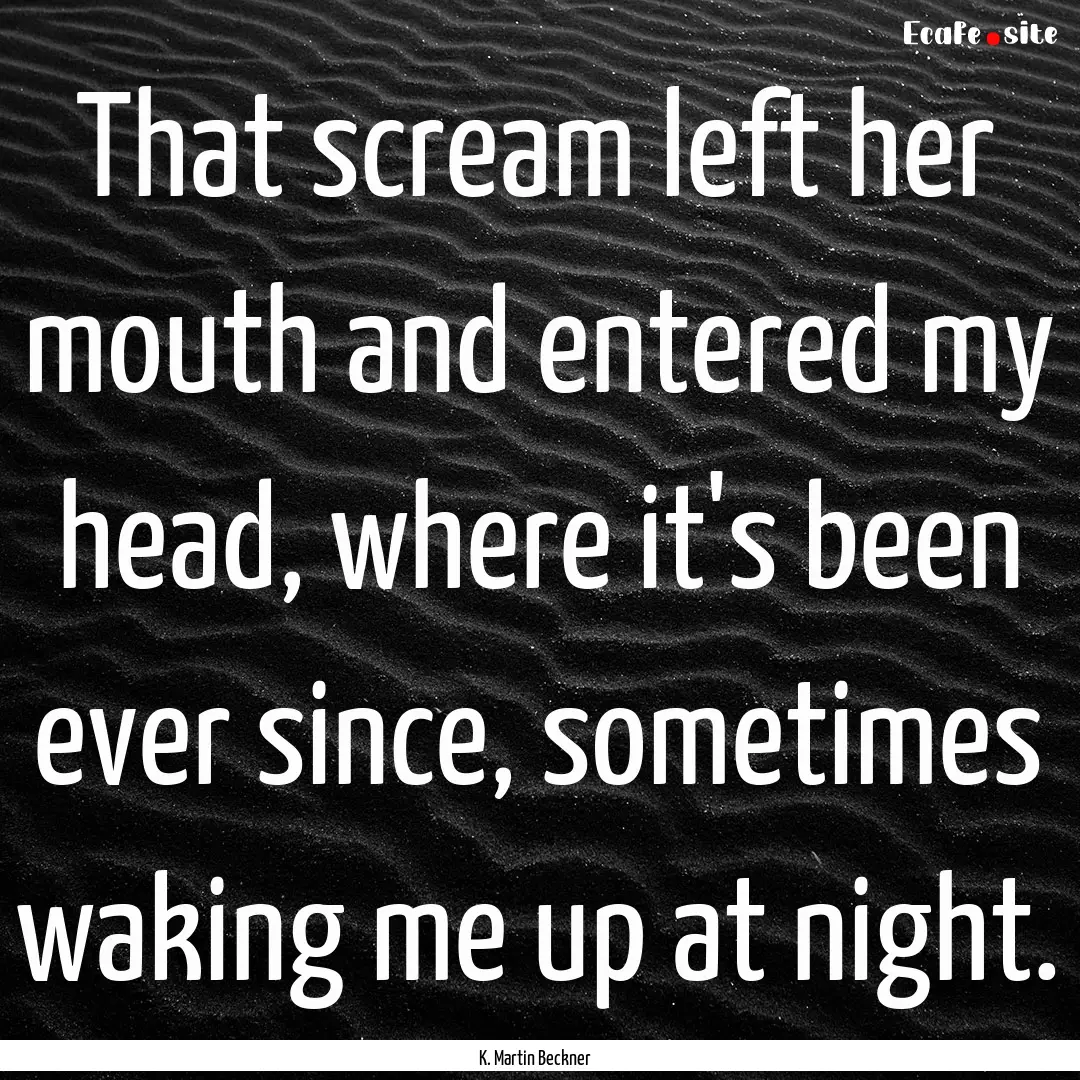 That scream left her mouth and entered my.... : Quote by K. Martin Beckner