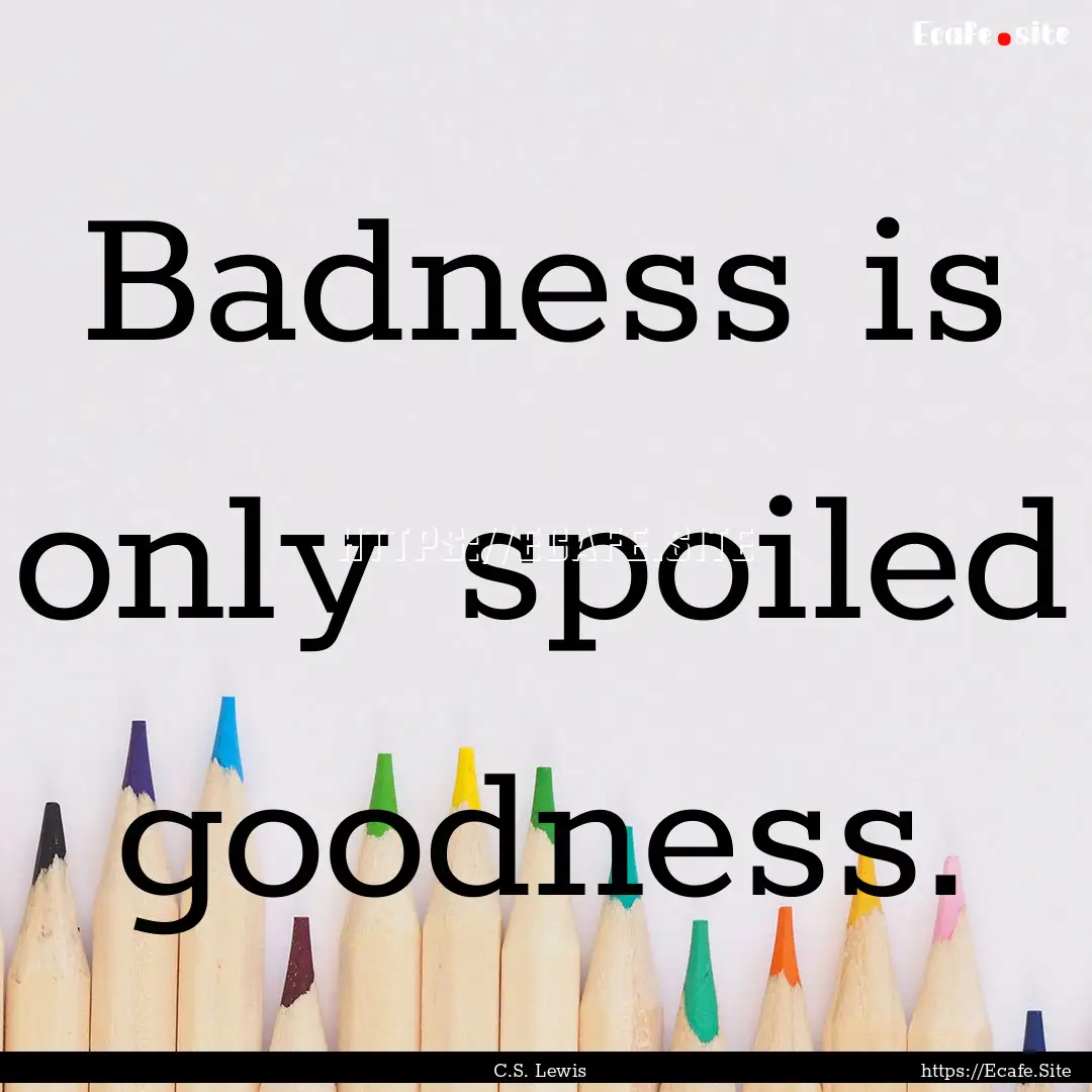 Badness is only spoiled goodness. : Quote by C.S. Lewis