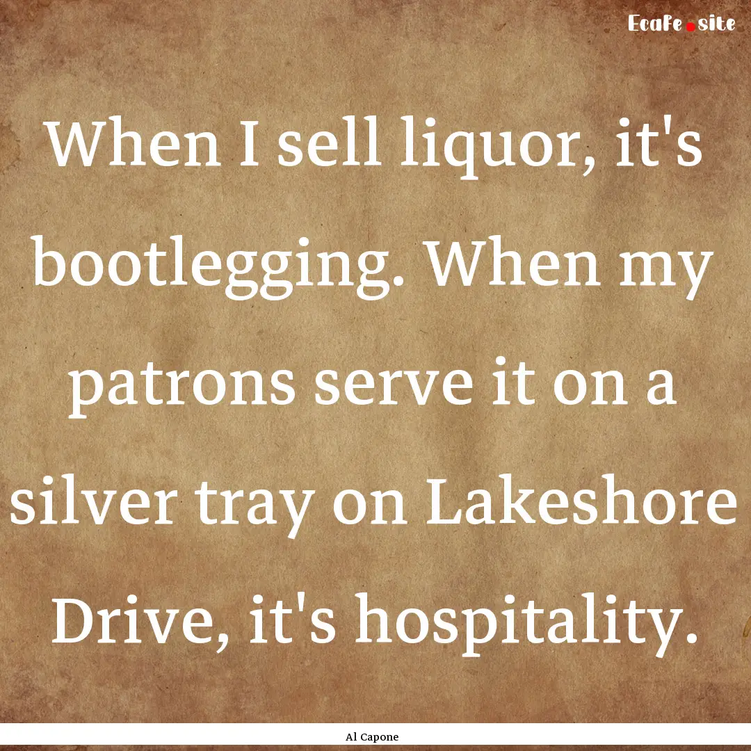 When I sell liquor, it's bootlegging. When.... : Quote by Al Capone