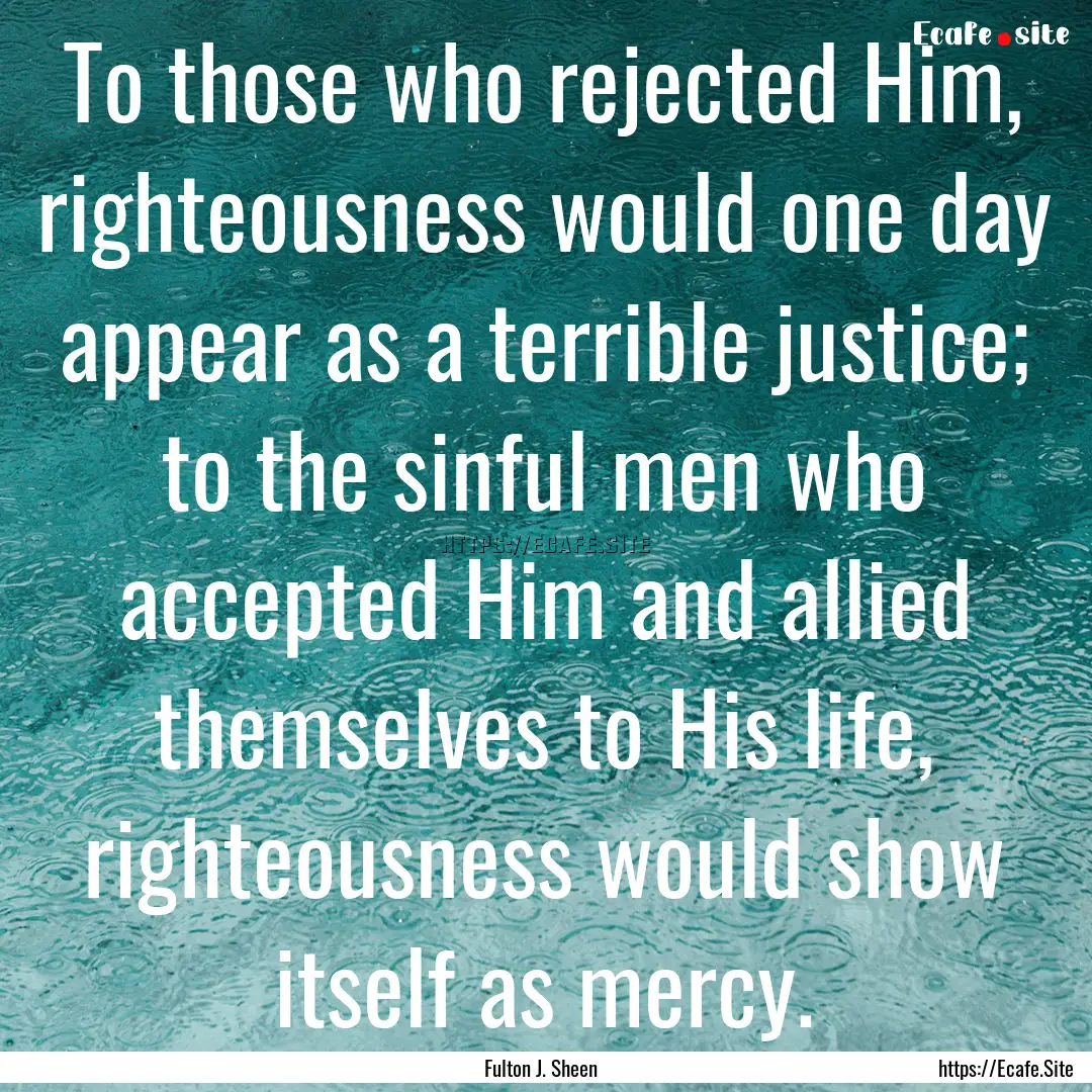 To those who rejected Him, righteousness.... : Quote by Fulton J. Sheen