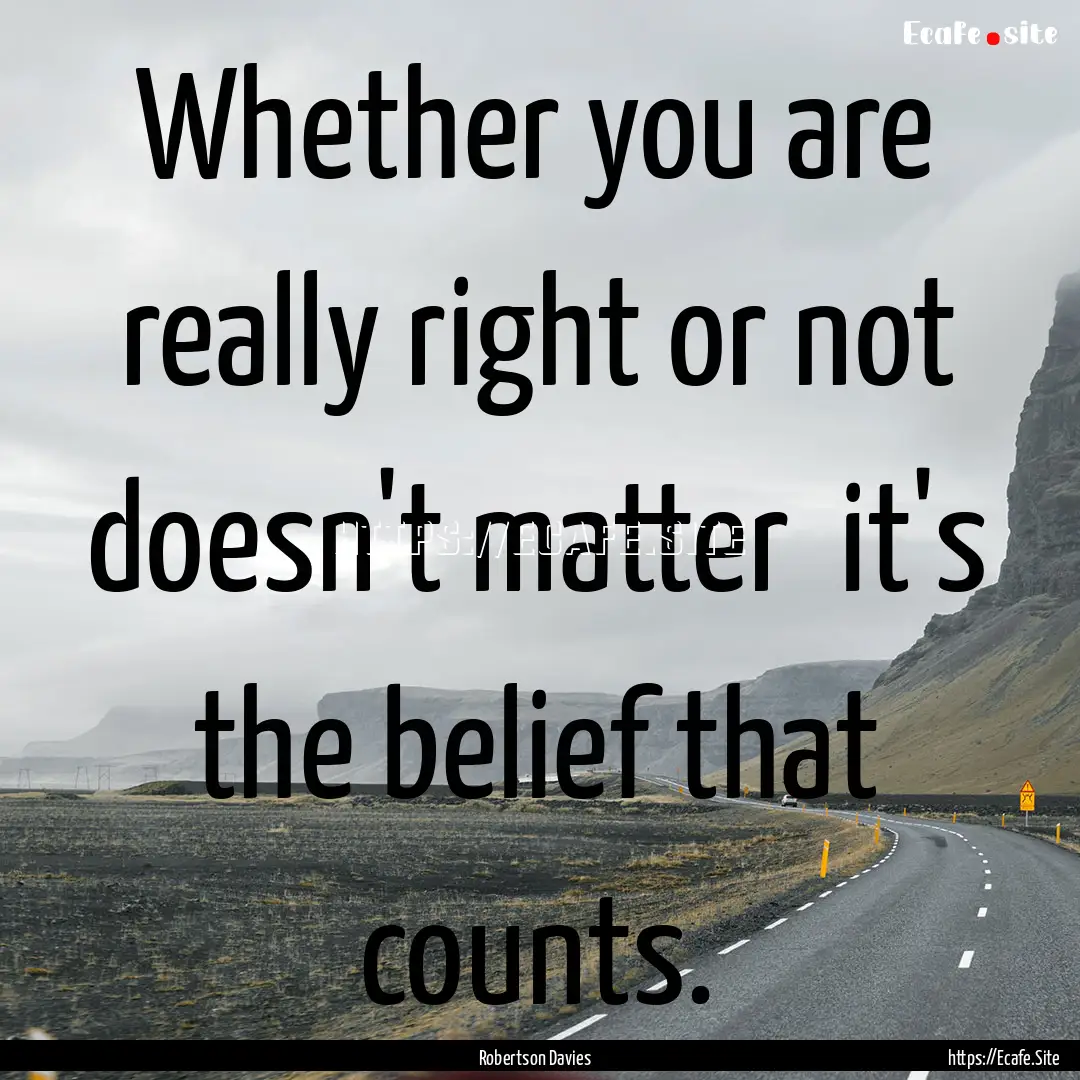 Whether you are really right or not doesn't.... : Quote by Robertson Davies