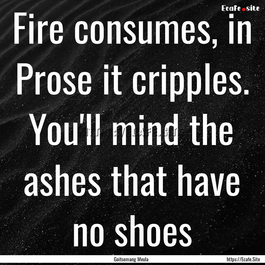 Fire consumes, in Prose it cripples. You'll.... : Quote by Goitsemang Mvula