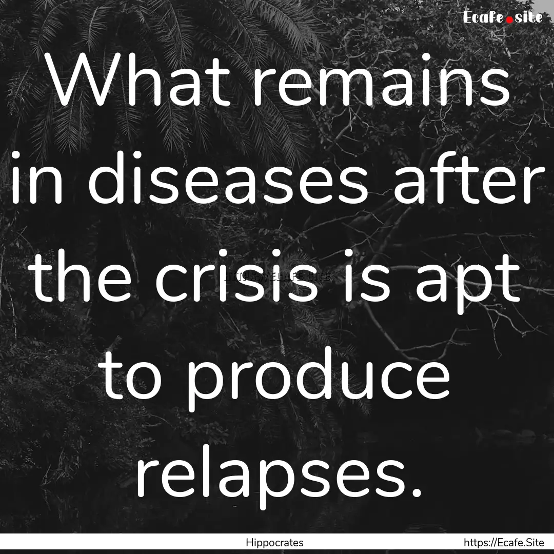 What remains in diseases after the crisis.... : Quote by Hippocrates