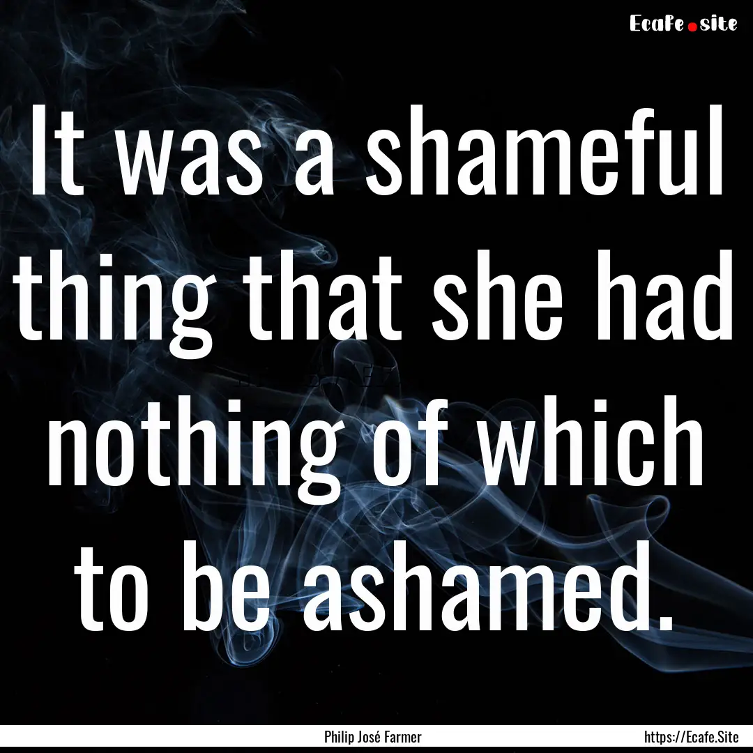 It was a shameful thing that she had nothing.... : Quote by Philip José Farmer