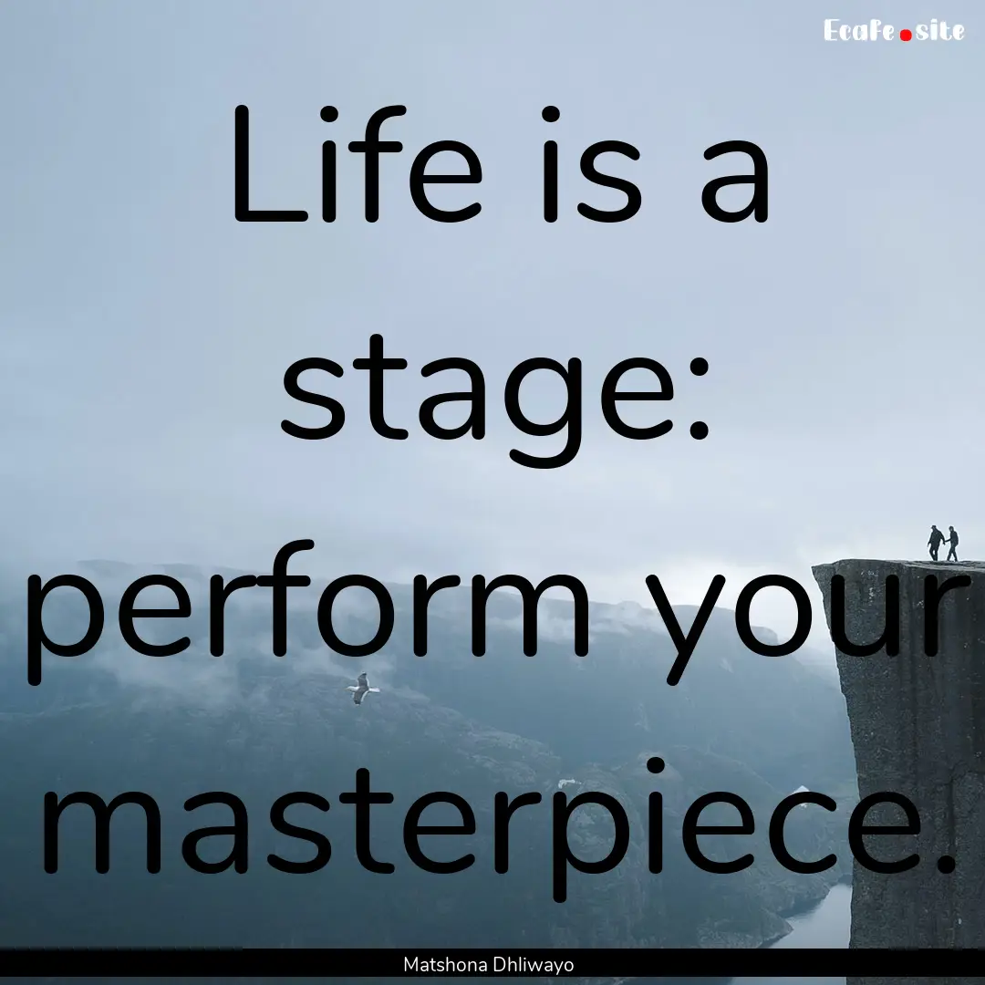 Life is a stage: perform your masterpiece..... : Quote by Matshona Dhliwayo