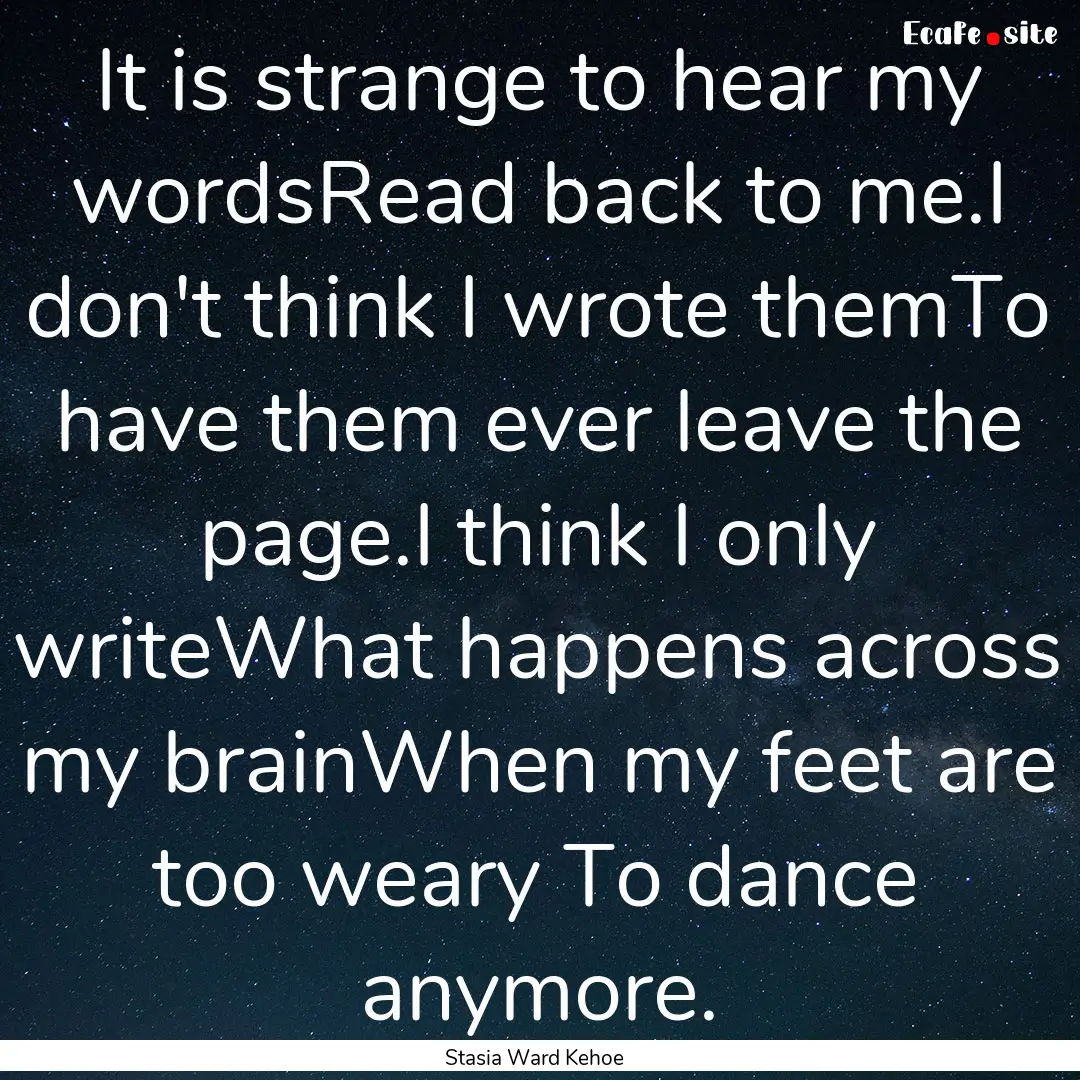 It is strange to hear my wordsRead back to.... : Quote by Stasia Ward Kehoe