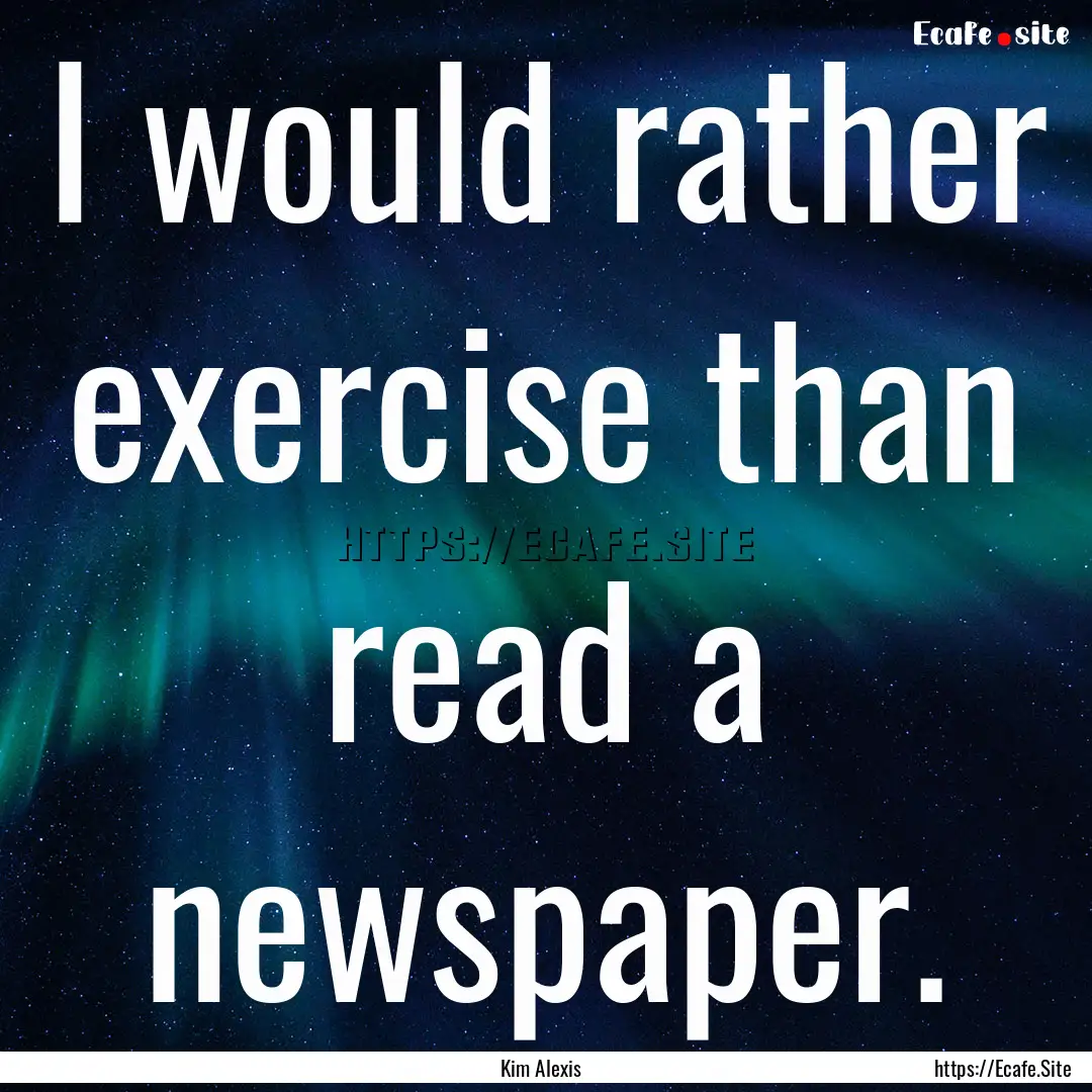 I would rather exercise than read a newspaper..... : Quote by Kim Alexis