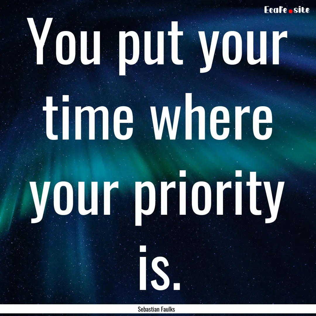 You put your time where your priority is..... : Quote by Sebastian Faulks