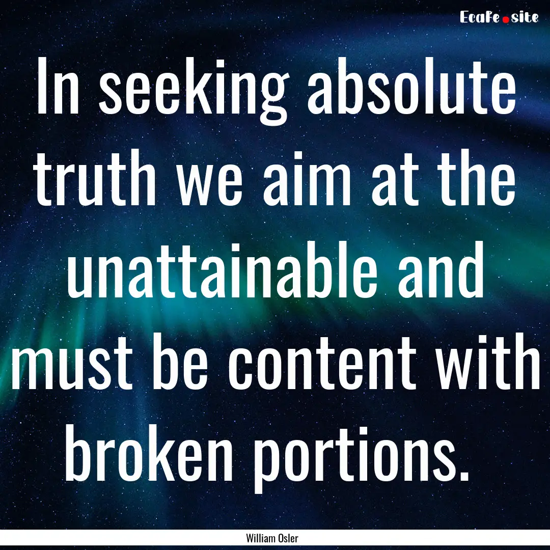 In seeking absolute truth we aim at the unattainable.... : Quote by William Osler