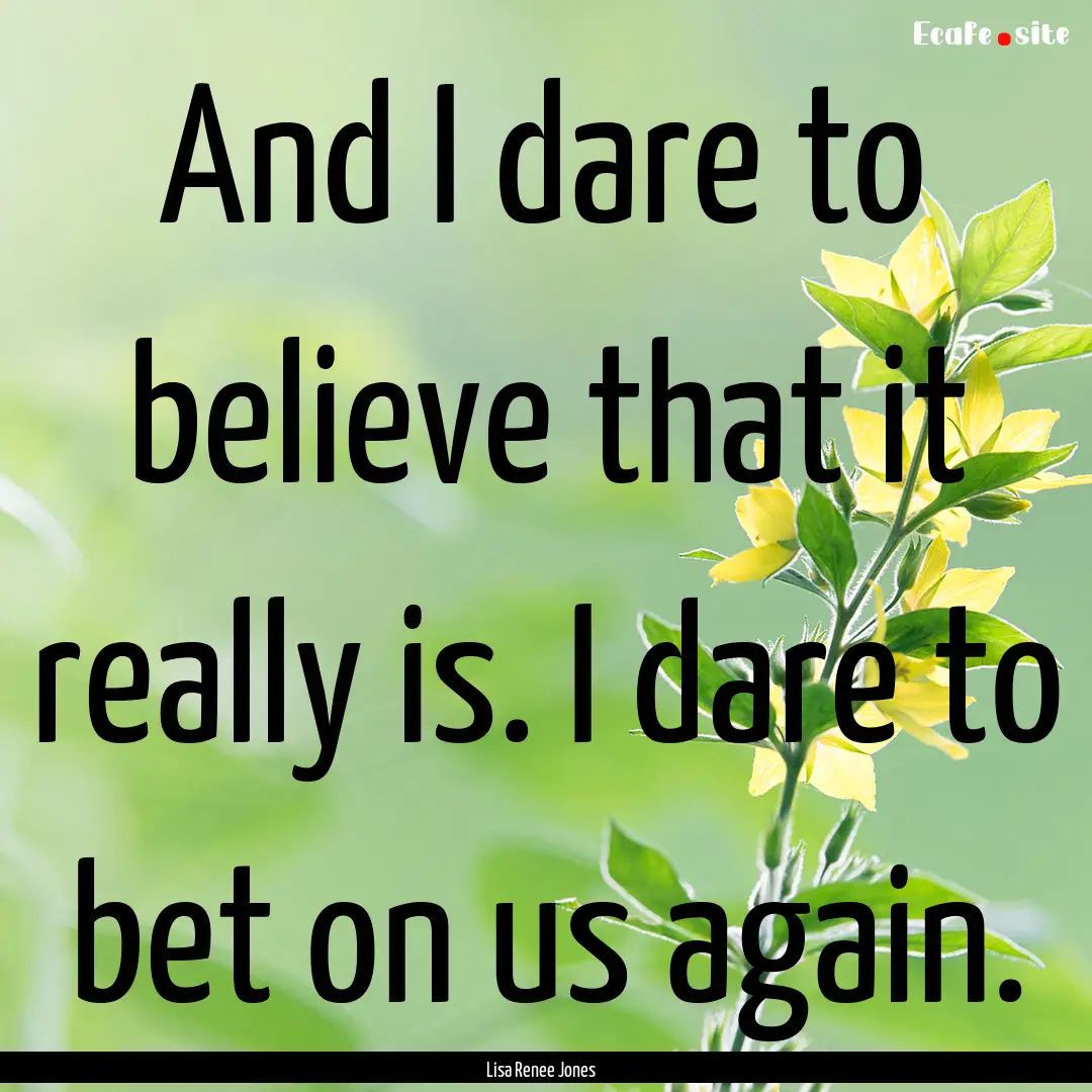 And I dare to believe that it really is..... : Quote by Lisa Renee Jones