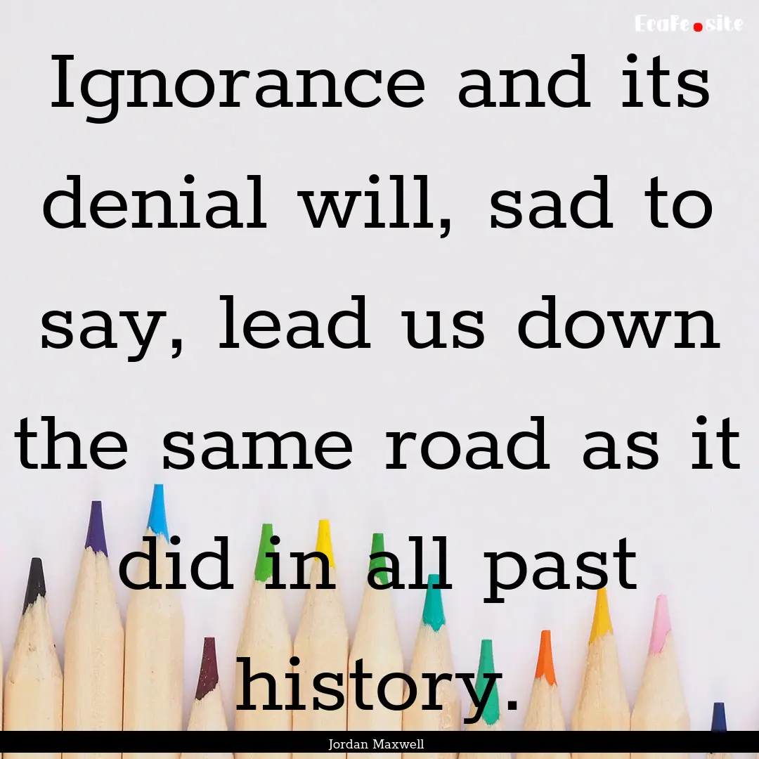 Ignorance and its denial will, sad to say,.... : Quote by Jordan Maxwell