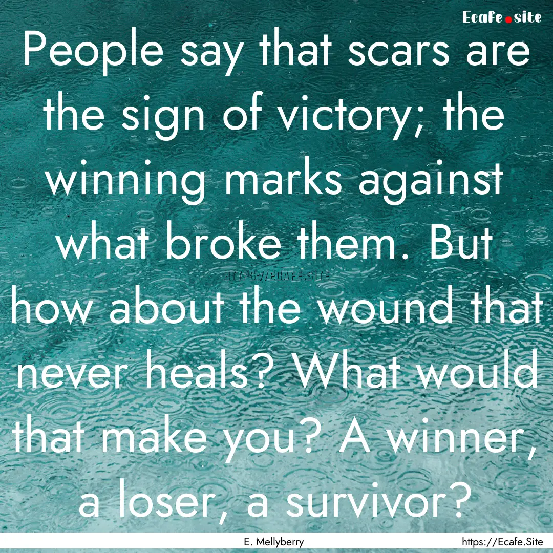 People say that scars are the sign of victory;.... : Quote by E. Mellyberry