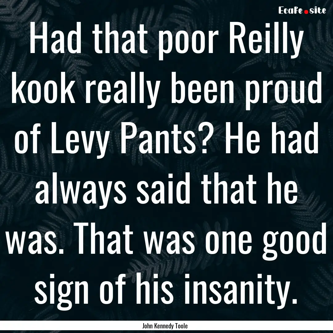 Had that poor Reilly kook really been proud.... : Quote by John Kennedy Toole