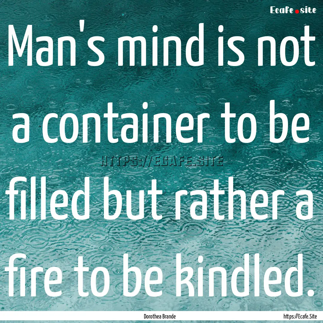 Man's mind is not a container to be filled.... : Quote by Dorothea Brande