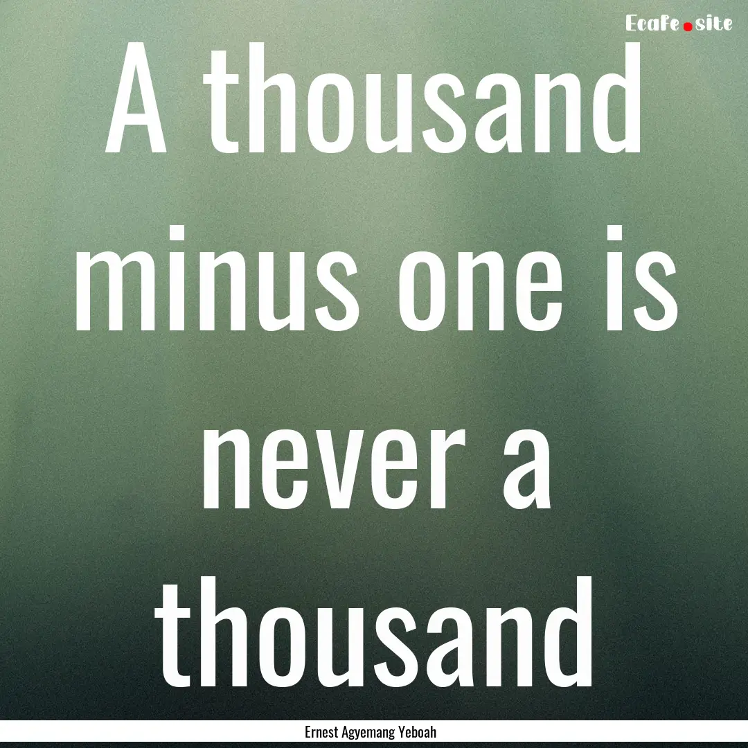 A thousand minus one is never a thousand : Quote by Ernest Agyemang Yeboah