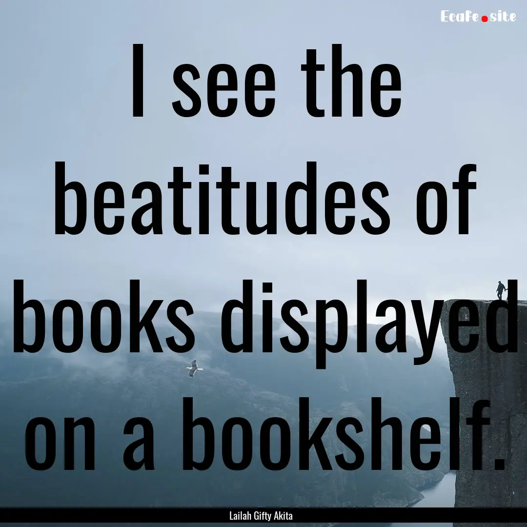 I see the beatitudes of books displayed on.... : Quote by Lailah Gifty Akita