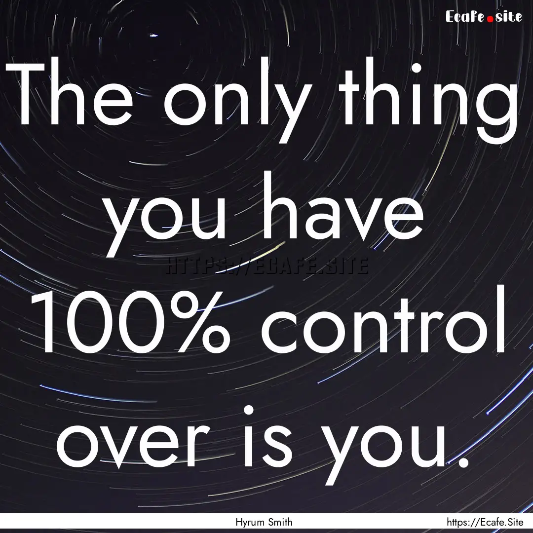 The only thing you have 100% control over.... : Quote by Hyrum Smith