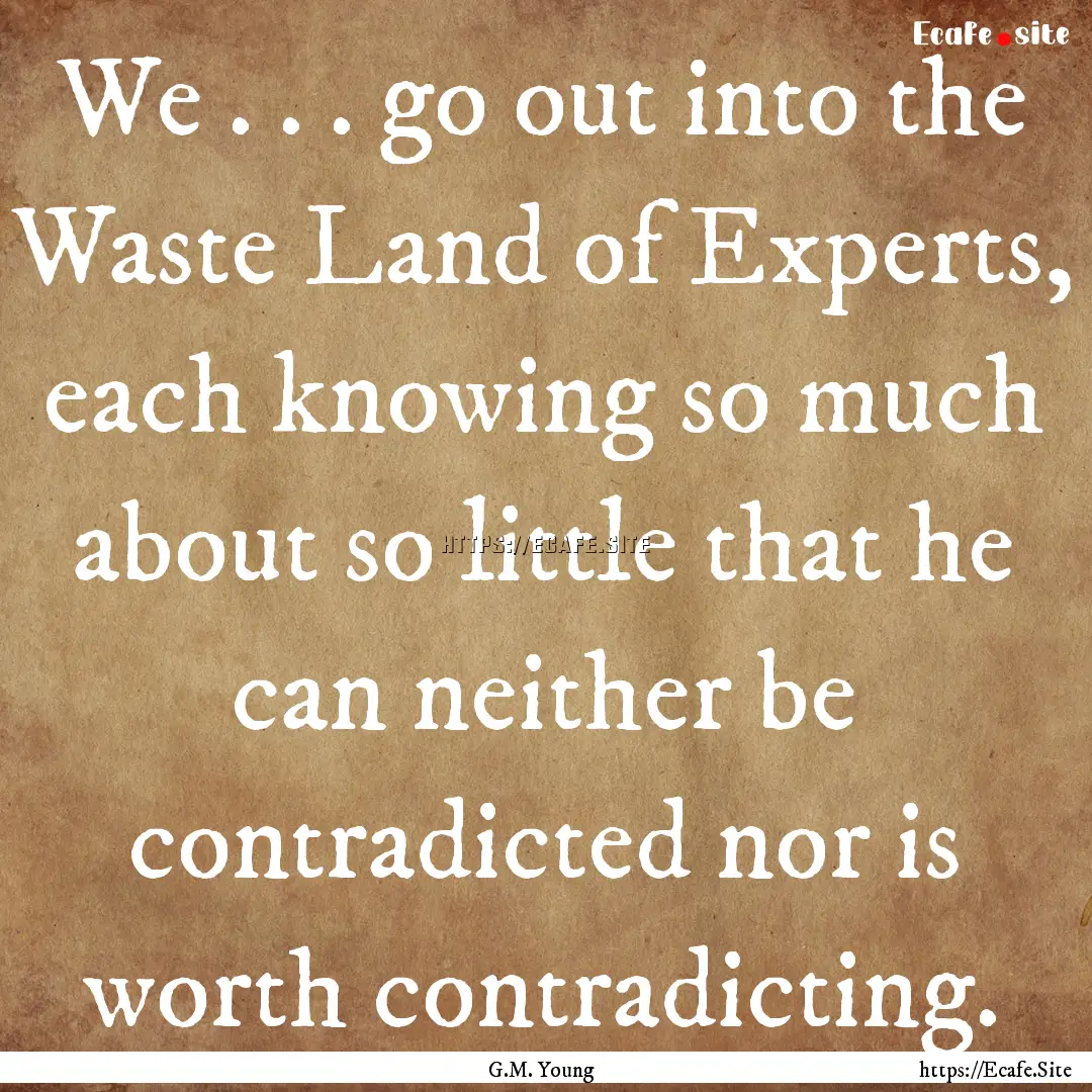 We . . . go out into the Waste Land of Experts,.... : Quote by G.M. Young