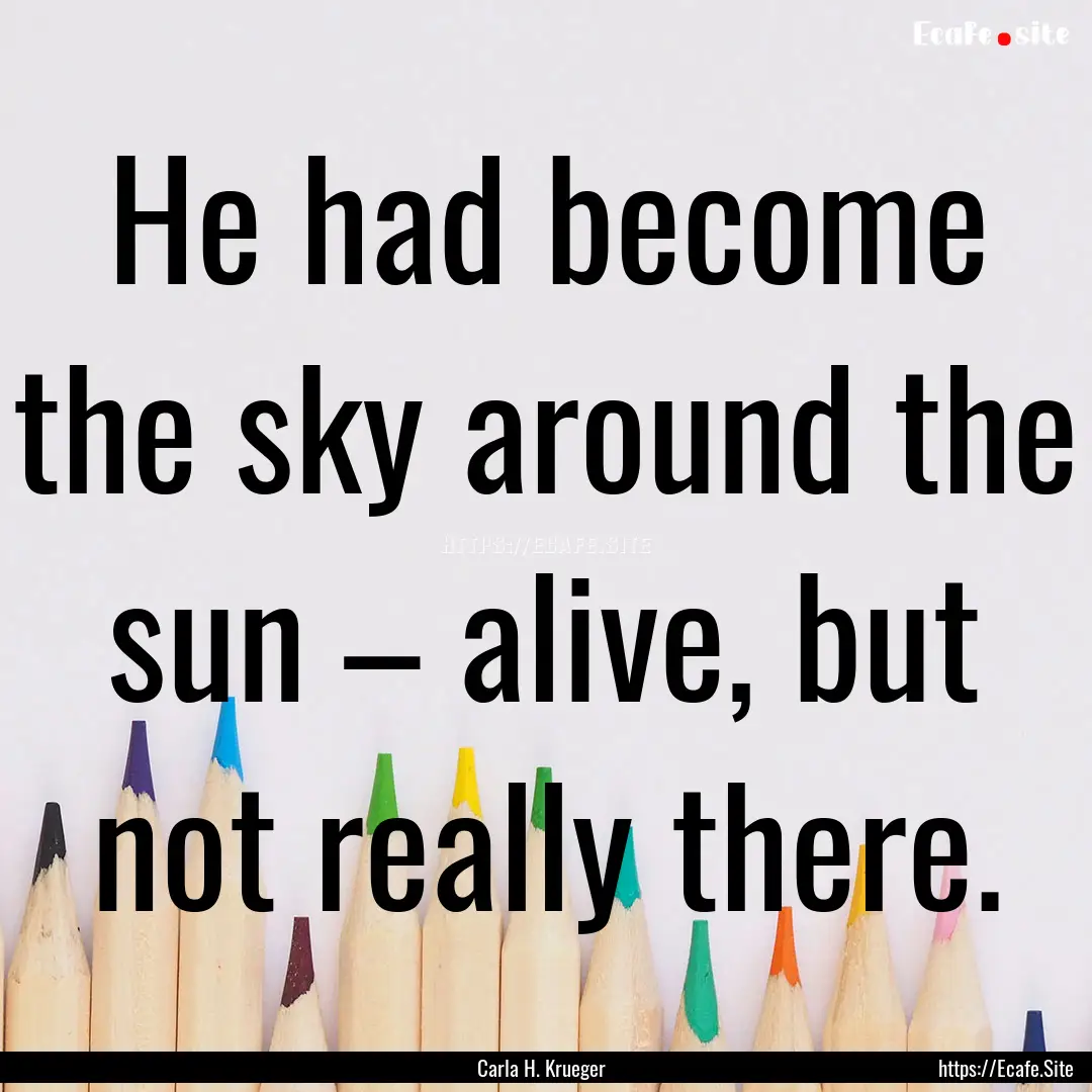 He had become the sky around the sun –.... : Quote by Carla H. Krueger