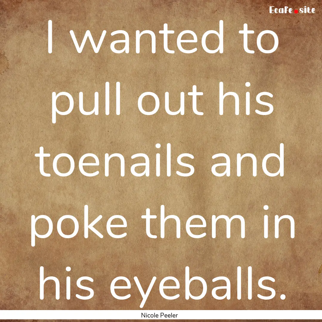 I wanted to pull out his toenails and poke.... : Quote by Nicole Peeler