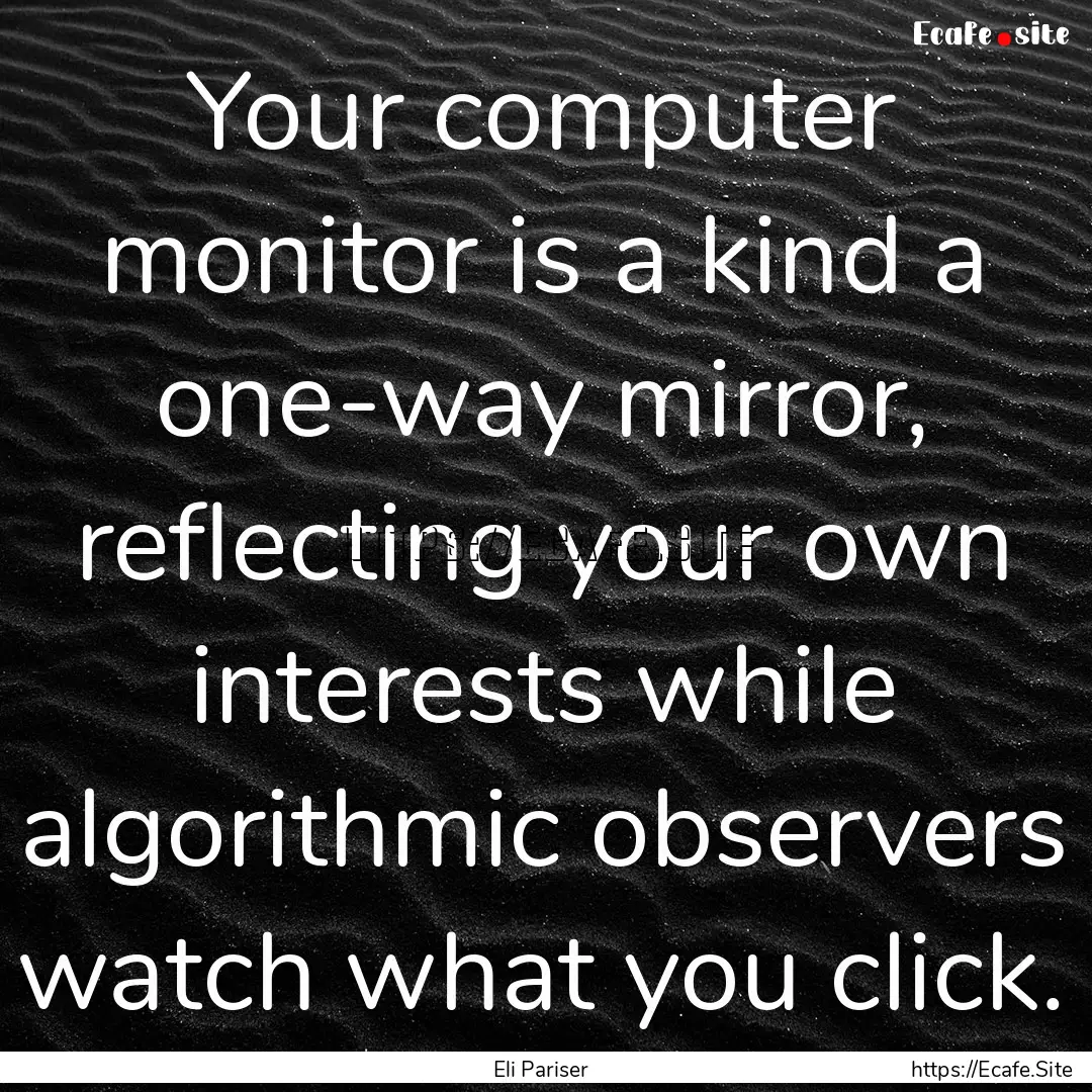 Your computer monitor is a kind a one-way.... : Quote by Eli Pariser