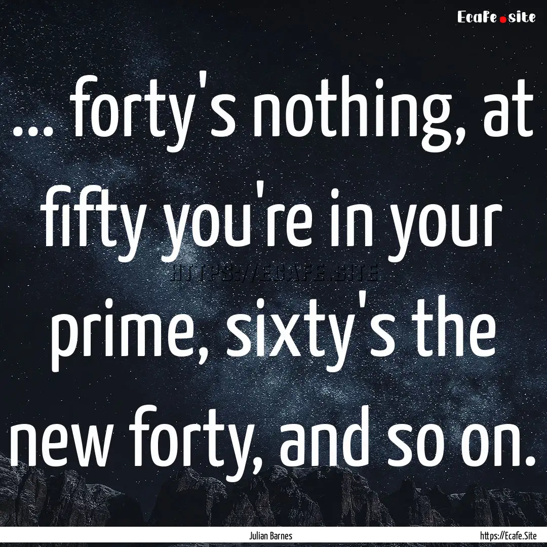 ... forty's nothing, at fifty you're in your.... : Quote by Julian Barnes