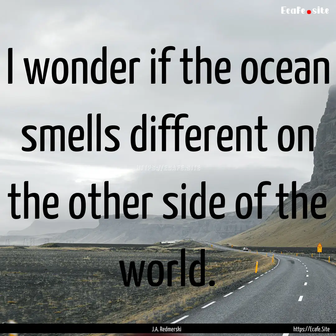 I wonder if the ocean smells different on.... : Quote by J.A. Redmerski