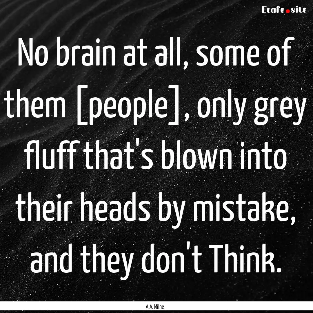 No brain at all, some of them [people], only.... : Quote by A.A. Milne