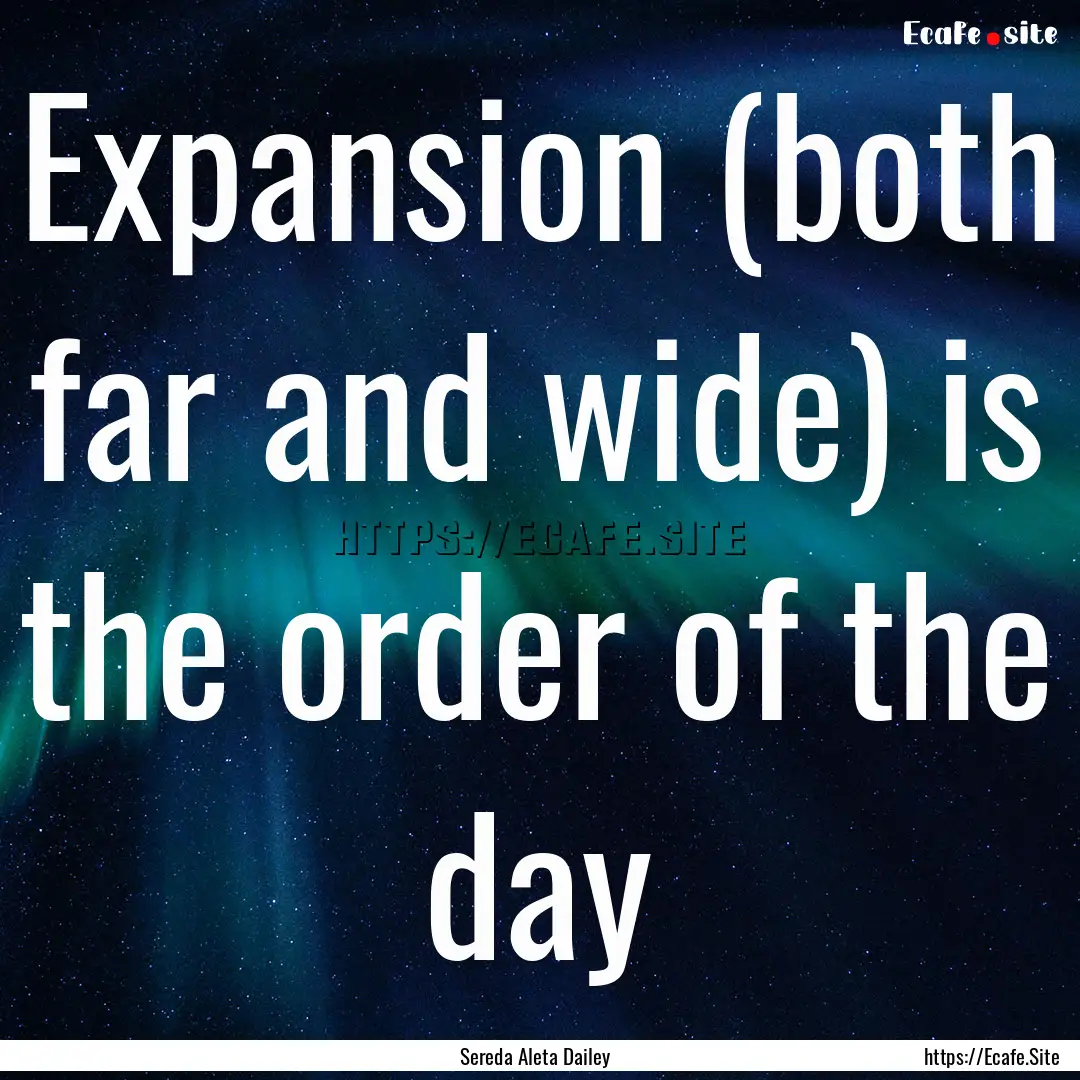 Expansion (both far and wide) is the order.... : Quote by Sereda Aleta Dailey