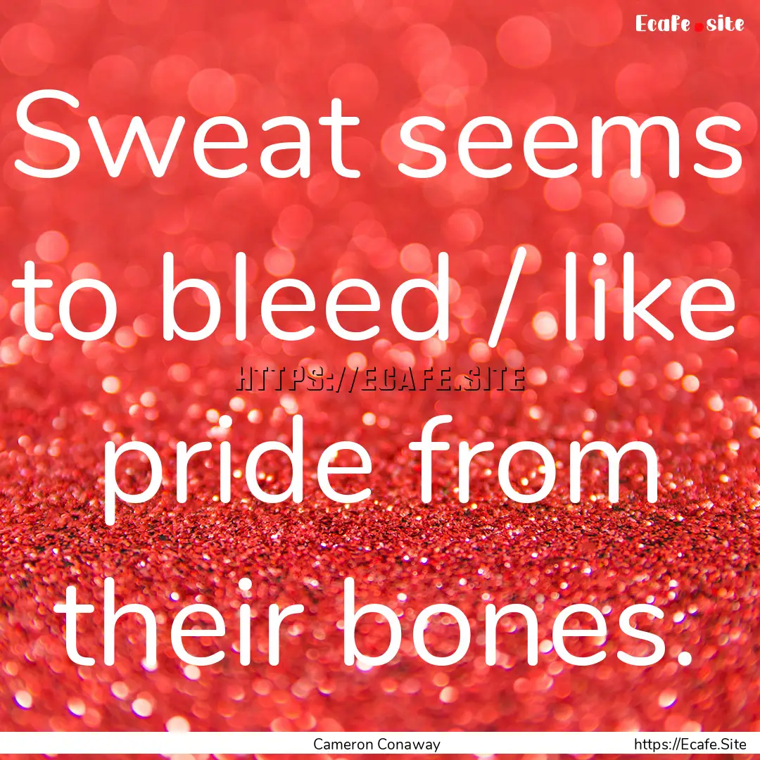 Sweat seems to bleed / like pride from their.... : Quote by Cameron Conaway