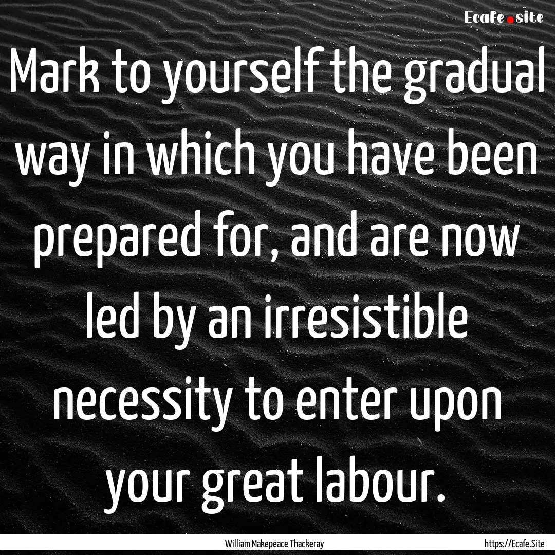 Mark to yourself the gradual way in which.... : Quote by William Makepeace Thackeray