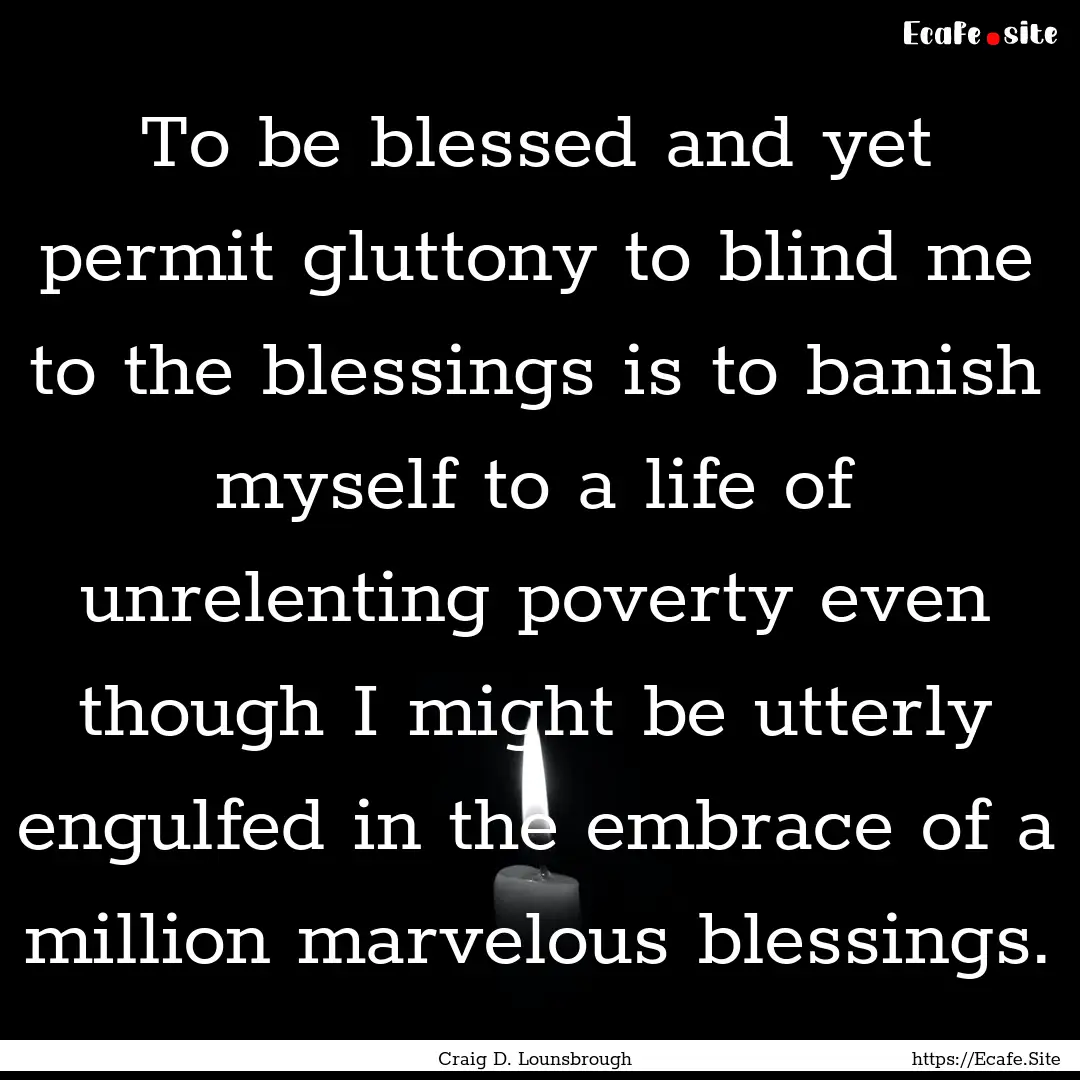 To be blessed and yet permit gluttony to.... : Quote by Craig D. Lounsbrough