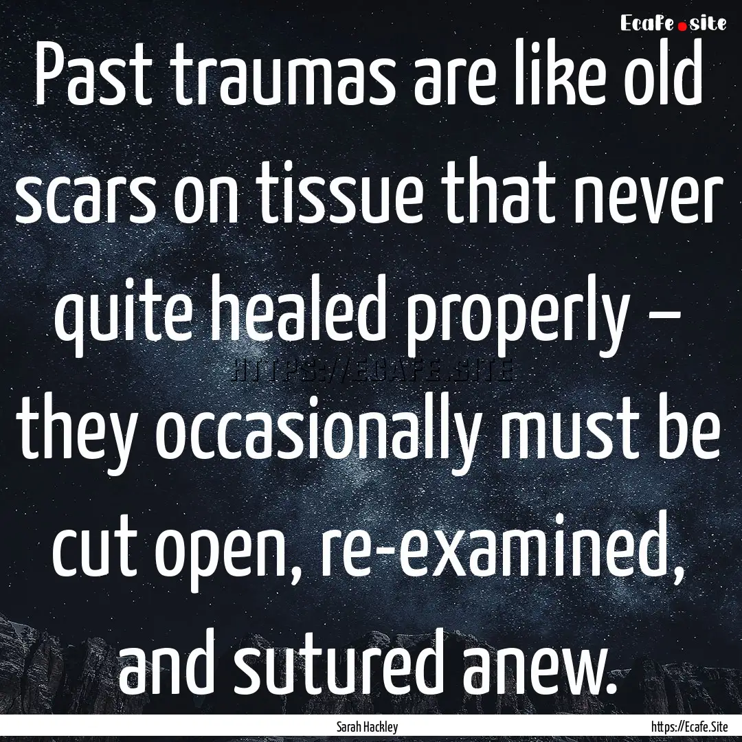 Past traumas are like old scars on tissue.... : Quote by Sarah Hackley