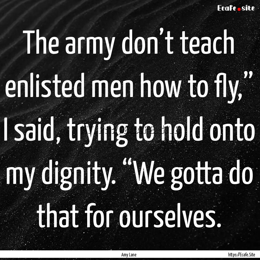 The army don’t teach enlisted men how to.... : Quote by Amy Lane