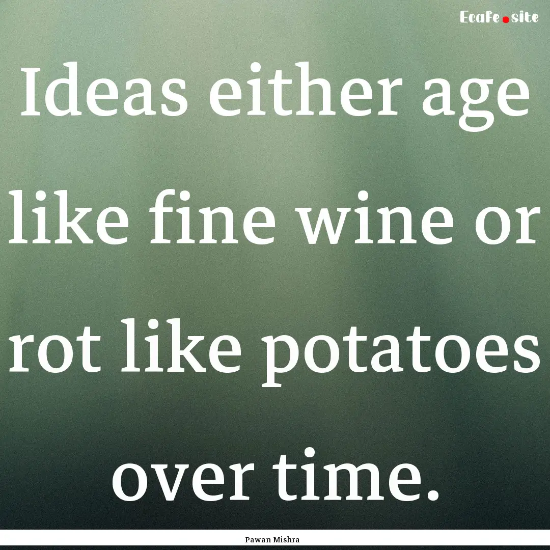 Ideas either age like fine wine or rot like.... : Quote by Pawan Mishra