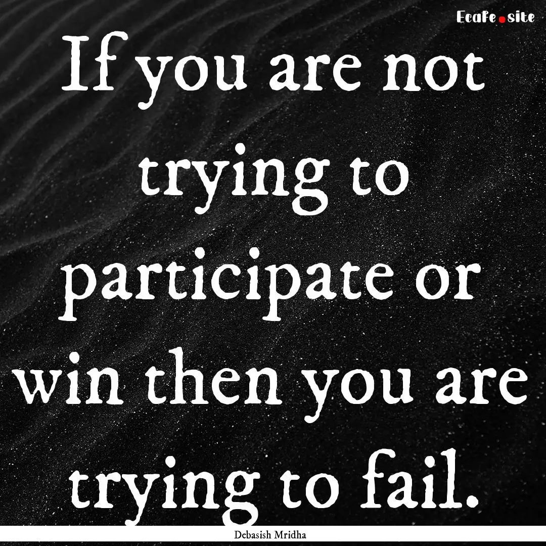 If you are not trying to participate or win.... : Quote by Debasish Mridha