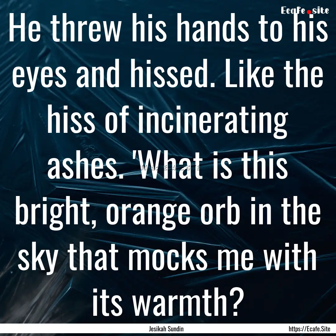 He threw his hands to his eyes and hissed..... : Quote by Jesikah Sundin