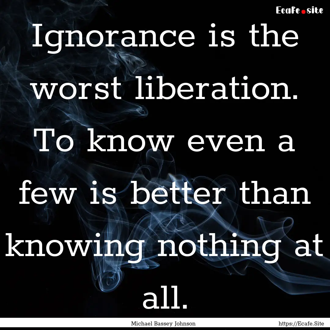 Ignorance is the worst liberation. To know.... : Quote by Michael Bassey Johnson