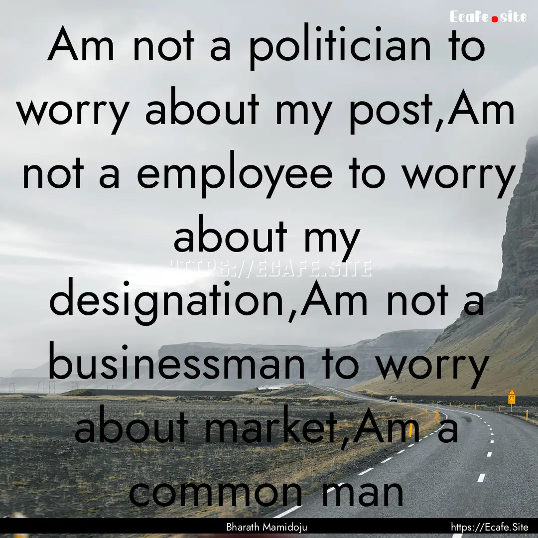 Am not a politician to worry about my post,Am.... : Quote by Bharath Mamidoju