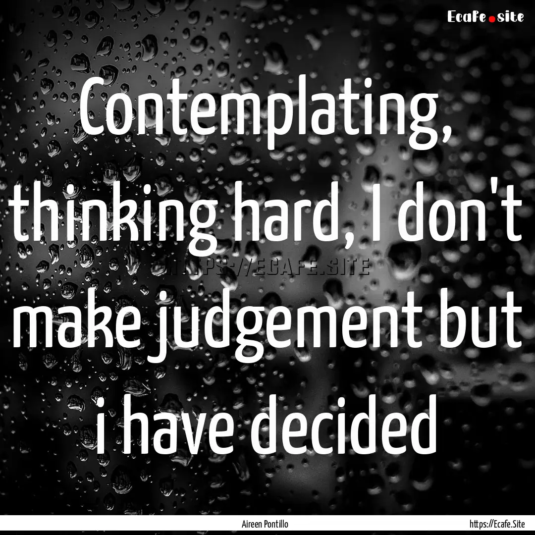 Contemplating, thinking hard, I don't make.... : Quote by Aireen Pontillo