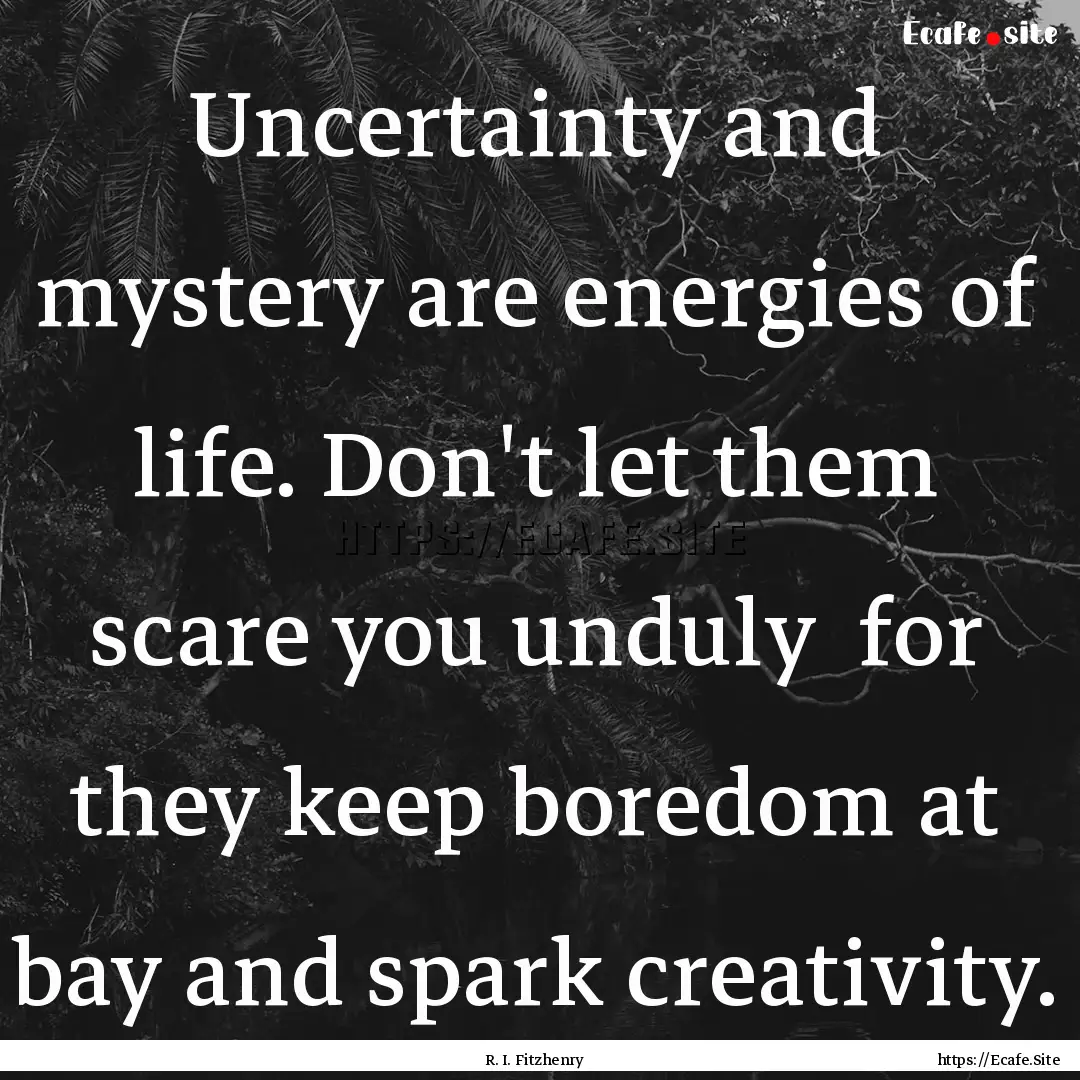 Uncertainty and mystery are energies of life..... : Quote by R. I. Fitzhenry