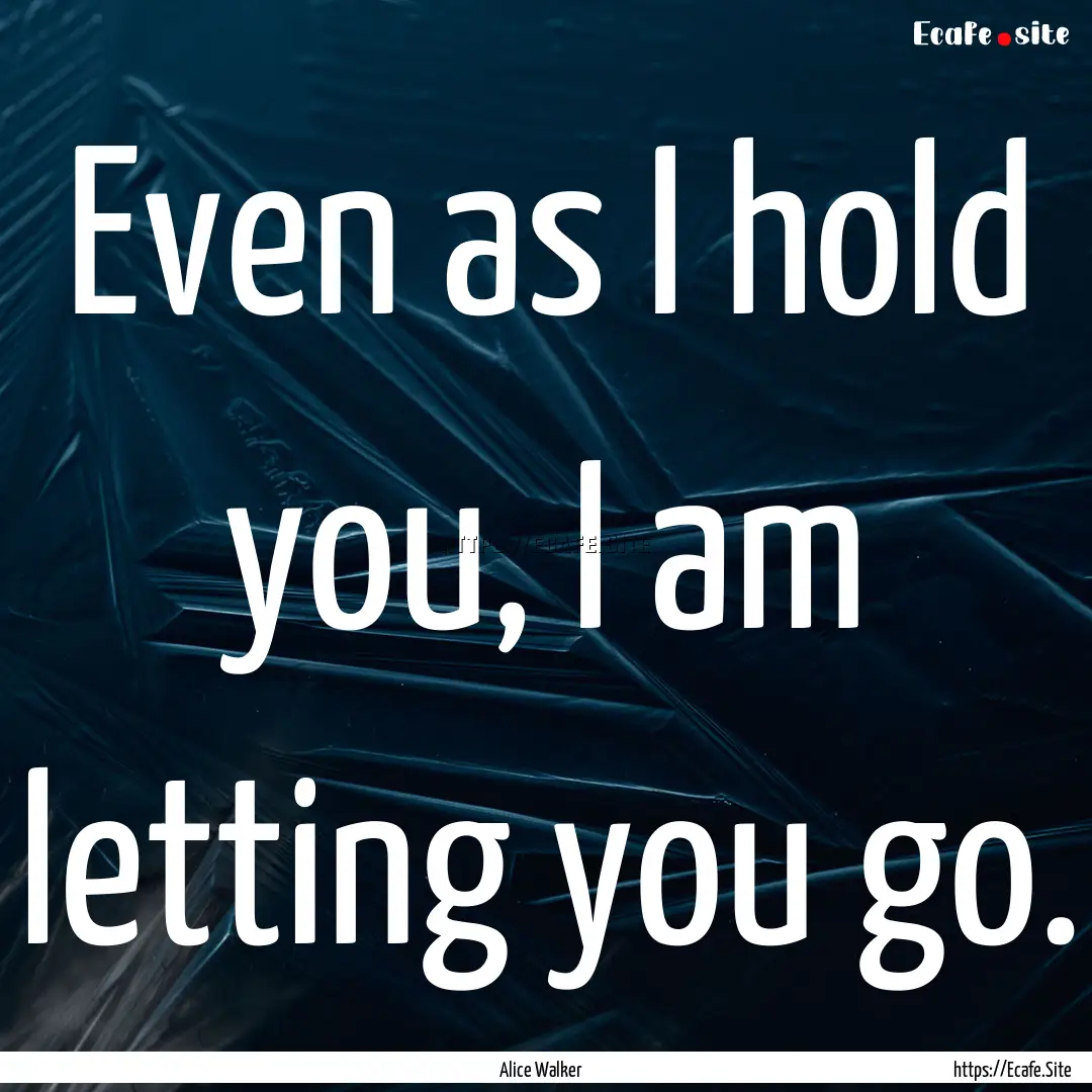 Even as I hold you, I am letting you go. : Quote by Alice Walker