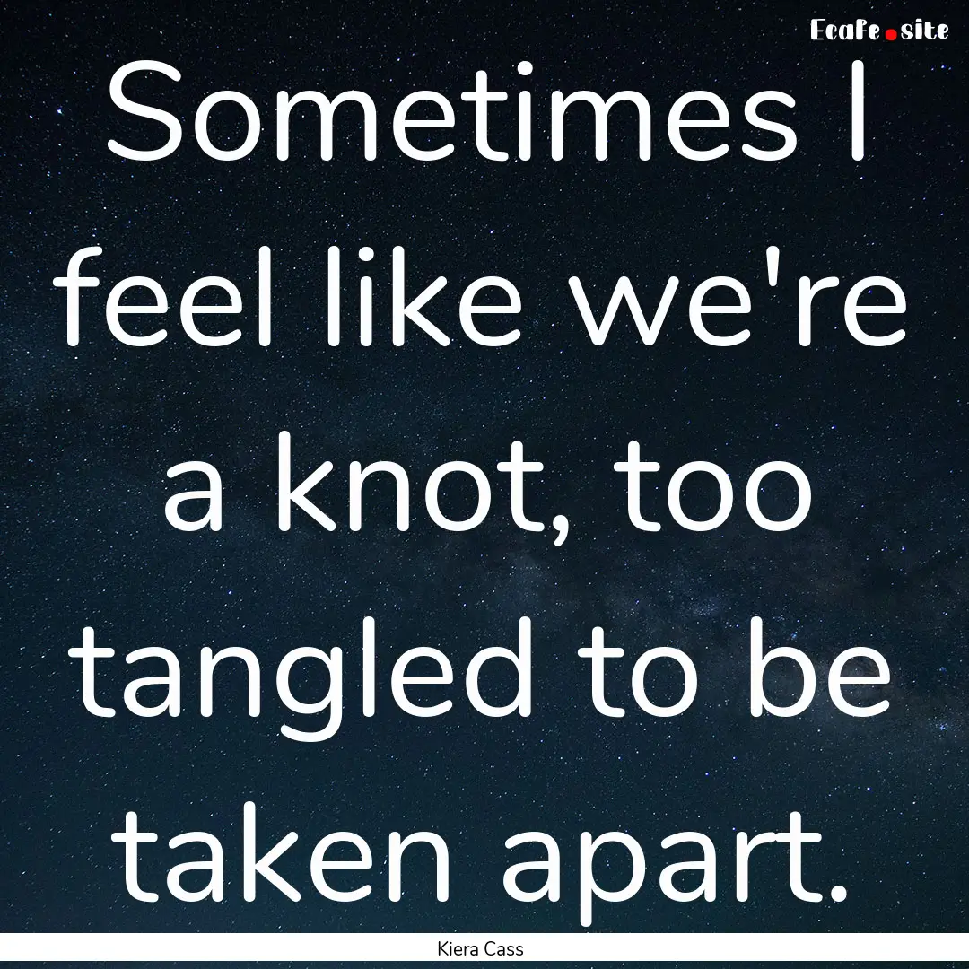 Sometimes I feel like we're a knot, too tangled.... : Quote by Kiera Cass