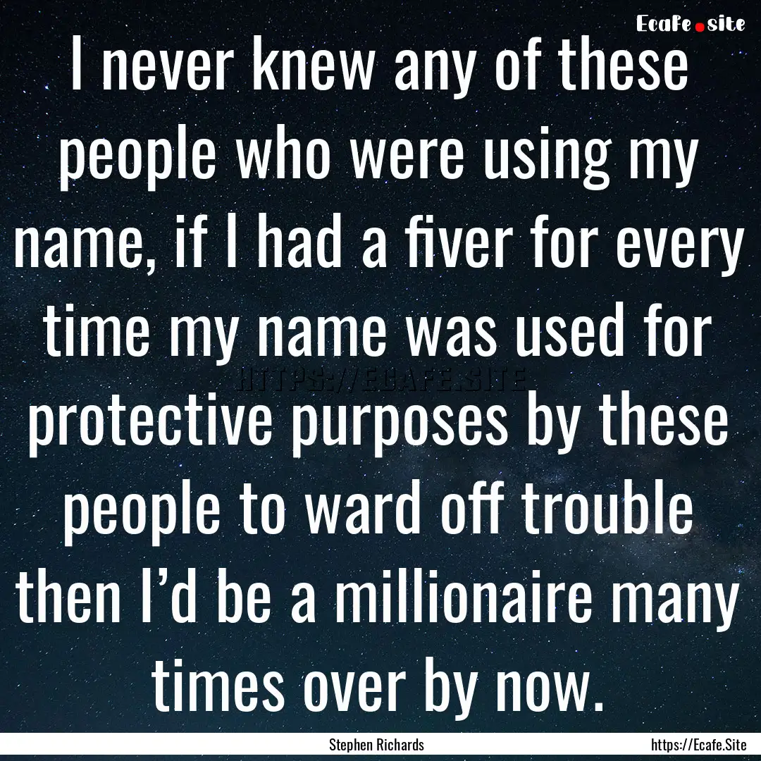 I never knew any of these people who were.... : Quote by Stephen Richards